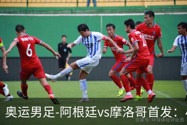 奥运男足-阿根廷vs摩洛哥首发：小蜘蛛、奥塔门迪